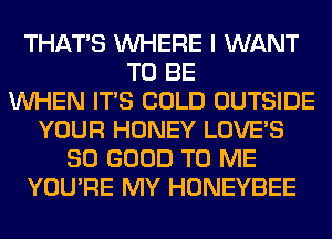 THAT'S WHERE I WANT
TO BE
WHEN ITS COLD OUTSIDE
YOUR HONEY LOVE'S
SO GOOD TO ME
YOU'RE MY HONEYBEE
