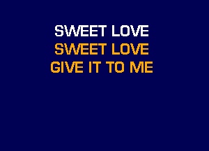 SWEET LOVE
SWEET LOVE
GIVE IT TO ME