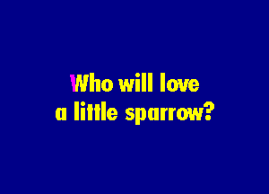 Who will love

a lillle sputrow?