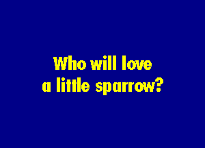 Who will love

a lillle sputrow?