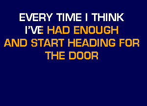 EVERY TIME I THINK
I'VE HAD ENOUGH
AND START HEADING FOR
THE DOOR