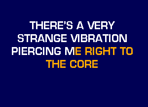 THERE'S A VERY
STRANGE VIBRATION
PIERCING ME RIGHT TO
THE CURE