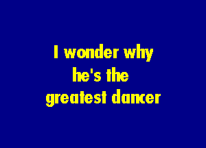 I wonder why

he's Ihe
greatest dancer