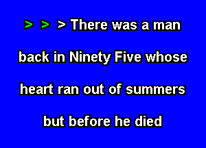 There was a man

back in Ninety Five whose

heart ran out of summers

but before he died