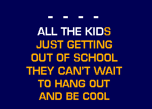 ALL THE KIDS
JUST GETTING
OUT OF SCHOOL

THEY CAN'T WAIT
TO HANG OUT

AND BE COOL l