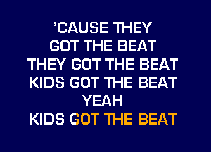 'CAUSE THEY
GOT THE BEAT
THEY GOT THE BEAT
KIDS GOT THE BEAT
YEAH
KIDS GOT THE BEAT