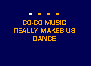 GO-GO MUSIC
REALLY MAKES US

DANCE