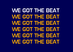 WE GOT THE BEAT
WE GOT THE BEAT
1U'U'E GOT THE BEAT
WE GOT THE BEAT
WE GOT THE BEAT

WE GOT THE BEAT l