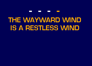 THE WAYWARD WND
IS A RESTLESS WIND