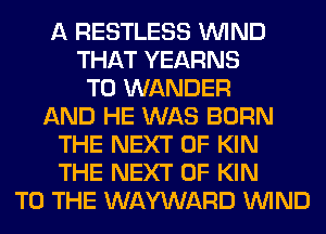 A RESTLESS WIND
THAT YEARNS
T0 WANDER
AND HE WAS BORN
THE NEXT OF KIN
THE NEXT OF KIN
TO THE WAYWARD WIND