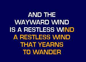 AND THE
WAYWARD WIND
IS A RESTLESS WIND
A RESTLESS WIND
THAT YEARNS
T0 WANDER