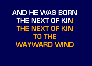 AND HE WAS BORN
THE NEXT OF KIN
THE NEXT OF KIN

TO THE
WAYWARD WND