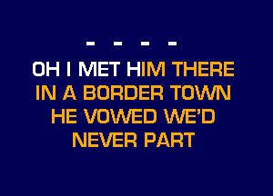 OH I MET HIM THERE
IN A BORDER TOWN
HE VOWED WE'D
NEVER PART