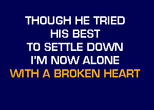 THOUGH HE TRIED
HIS BEST
TO SETTLE DOWN
I'M NOW ALONE
WITH A BROKEN HEART