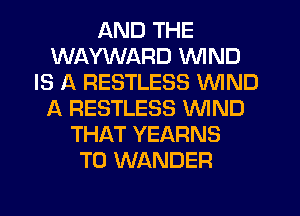 AND THE
WAYWARD WIND
IS A RESTLESS WIND
A RESTLESS WIND
THAT YEARNS
T0 WANDER
