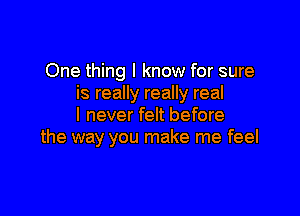 One thing I know for sure
is really really real

I never felt before
the way you make me feel