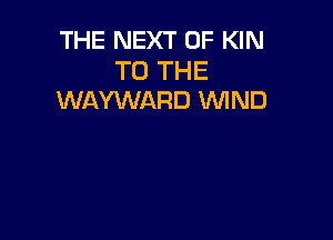 THE NEXT OF KIN

TO THE
WAYWARD 'WIND