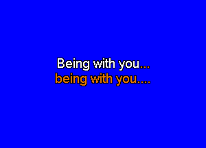 Being with you...

being with you....