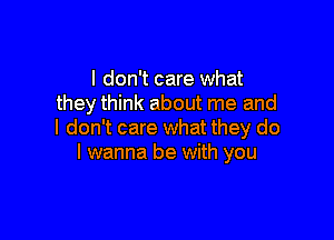 I don't care what
they think about me and

I don't care what they do
I wanna be with you