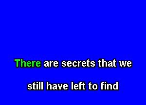 There are secrets that we

still have left to find
