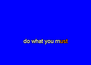 do what you must