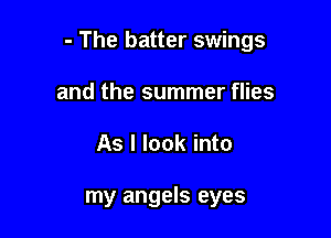 - The batter swings

and the summer flies
As I look into

my angels eyes