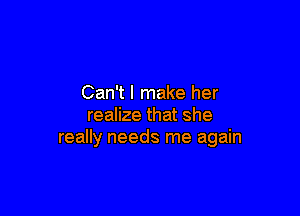 Can't I make her

realize that she
really needs me again