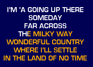 I'M 'A GOING UP THERE
SOMEDAY
FAR ACROSS
THE MILKY WAY
WONDERFUL COUNTRY
WHERE I'LL SETTLE
IN THE LAND OF NO TIME