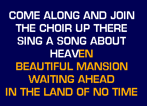 COME ALONG AND JOIN
THE CHOIR UP THERE
SING A SONG ABOUT

HEAVEN
BEAUTIFUL MANSION
WAITING AHEAD
IN THE LAND OF NO TIME