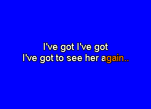 I've got I've got

I've got to see her again..