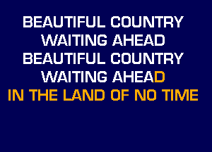 BEAUTIFUL COUNTRY
WAITING AHEAD
BEAUTIFUL COUNTRY
WAITING AHEAD
IN THE LAND OF NO TIME