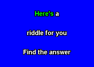 Here's a

riddle for you

Find the answer