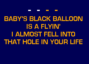 BABY'S BLACK BALLOON
IS A FLYIN'
I ALMOST FELL INTO
THAT HOLE IN YOUR LIFE