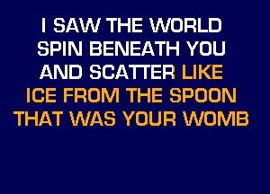 I SAW THE WORLD
SPIN BENEATH YOU
AND SCATTER LIKE
ICE FROM THE SPOON
THAT WAS YOUR WOMB