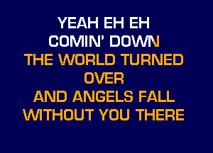 YEAH EH EH
COMIM DOWN
THE WORLD TURNED
OVER
AND ANGELS FALL
WTHOUT YOU THERE