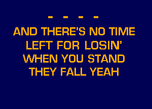 AND THERE'S N0 TIME

LEFT FOR LOSIM
WHEN YOU STAND
THEY FALL YEAH