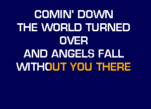 COMIN' DOWN
THE WORLD TURNED
OVER
AND ANGELS FALL
WTHOUT YOU THERE