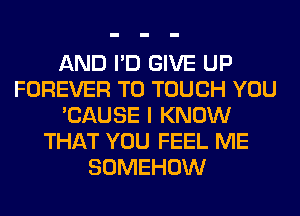 AND I'D GIVE UP
FOREVER T0 TOUCH YOU
'CAUSE I KNOW
THAT YOU FEEL ME
SOMEHOW