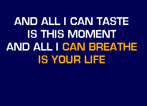 AND ALL I CAN TASTE
IS THIS MOMENT
AND ALL I CAN BREATHE
IS YOUR LIFE