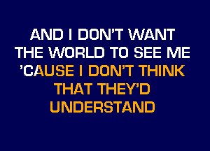 AND I DON'T WANT
THE WORLD TO SEE ME
'CAUSE I DON'T THINK
THAT THEY'D
UNDERSTAND