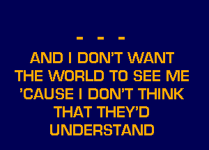AND I DON'T WANT
THE WORLD TO SEE ME
'CAUSE I DON'T THINK
THAT THEY'D
UNDERSTAND
