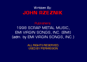 W ritten Byz

1998 SCRAP METAL MUSIC,
EMI VIRGIN SONGS, INC. (BMIJ
(adm by EMI VIRGIN SONGS, INC J

ALL RIGHTS RESERVED.
USED BY PERMISSION