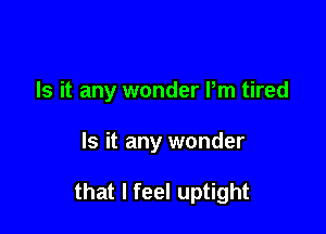 Is it any wonder Pm tired

Is it any wonder

that I feel uptight