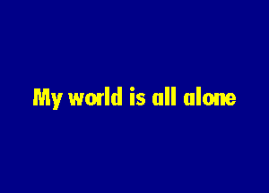 My wmld is all alone