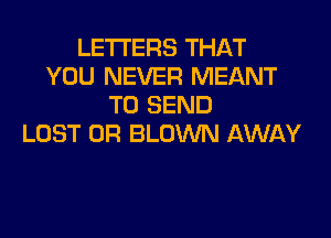 LETTERS THAT
YOU NEVER MEANT
TO SEND

LOST OR BLOWN AWAY
