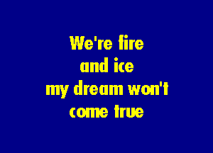 We're lire
and ice

my dream won't
come true