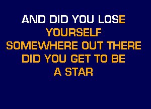 AND DID YOU LOSE
YOURSELF
SOMEINHERE OUT THERE
DID YOU GET TO BE
A STAR