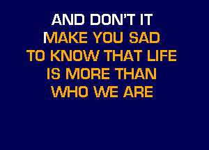 AND DON'T IT
MAKE YOU SAD
TO KNOW THAT LIFE
IS MORE THAN
WHO WE ARE