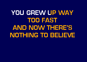 YOU GREW UP WAY
T00 FAST
AND NOW THERES
NOTHING TO BELIEVE