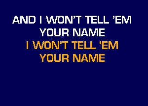 AND I WON'T TELL 'EM
YOUR NAME
I WON'T TELL 'EM

YOUR NAME